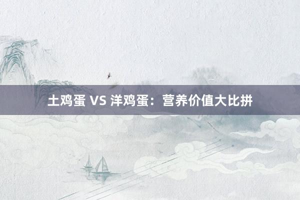 土鸡蛋 VS 洋鸡蛋：营养价值大比拼