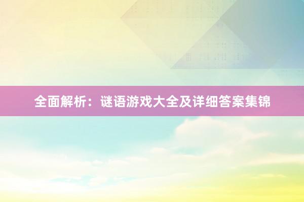 全面解析：谜语游戏大全及详细答案集锦