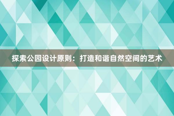 探索公园设计原则：打造和谐自然空间的艺术